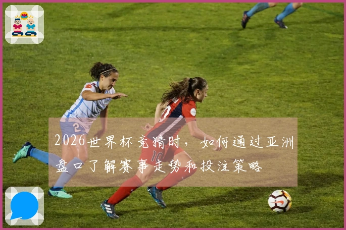 2026世界杯竞猜时，如何通过亚洲盘口了解赛事走势和投注策略