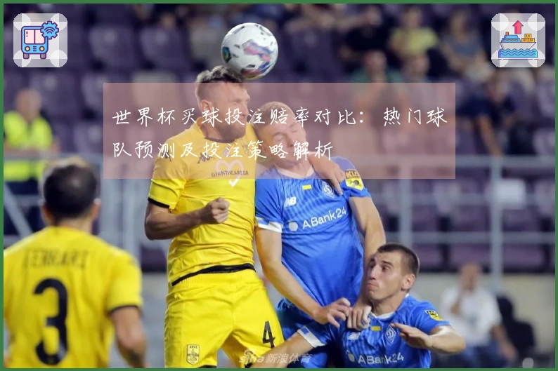 世界杯买球投注赔率对比：热门球队预测及投注策略解析