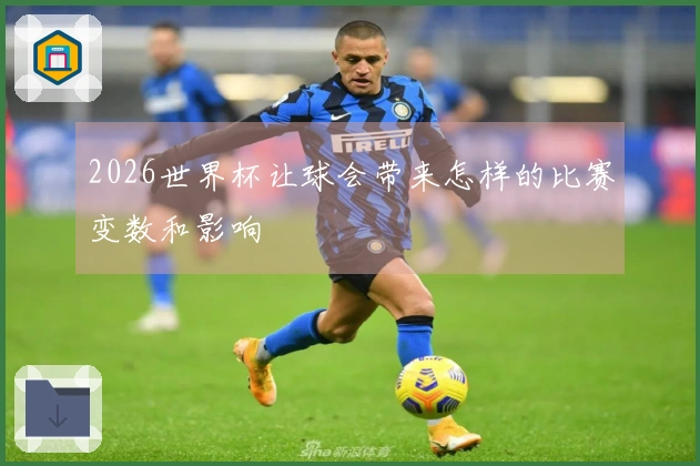 2026世界杯让球会带来怎样的比赛变数和影响