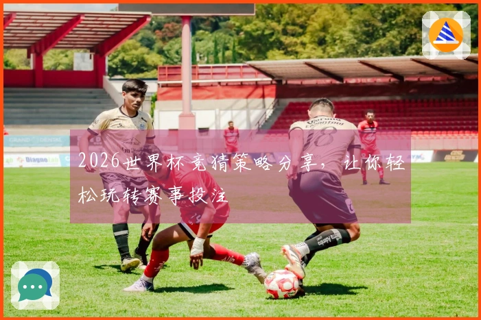 2026世界杯竞猜策略分享，让你轻松玩转赛事投注