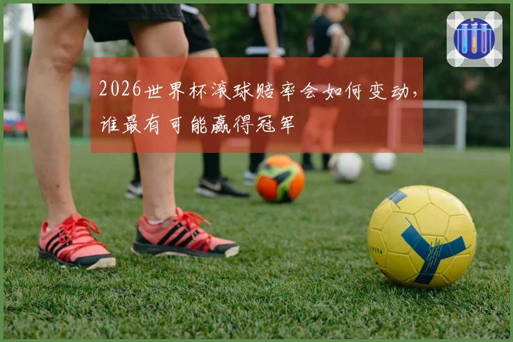 2026世界杯滚球赔率会如何变动，谁最有可能赢得冠军