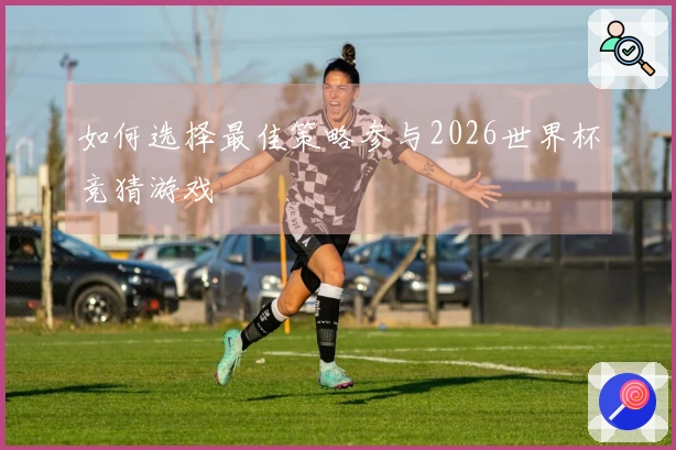 如何选择最佳策略参与2026世界杯竞猜游戏