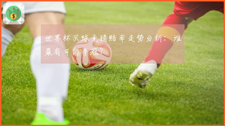 世界杯买球竞猜赔率走势分析：谁最有可能夺冠？