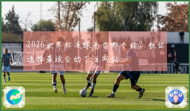 2026世界杯滚球平台哪个好？教你选择最适合的下注网站