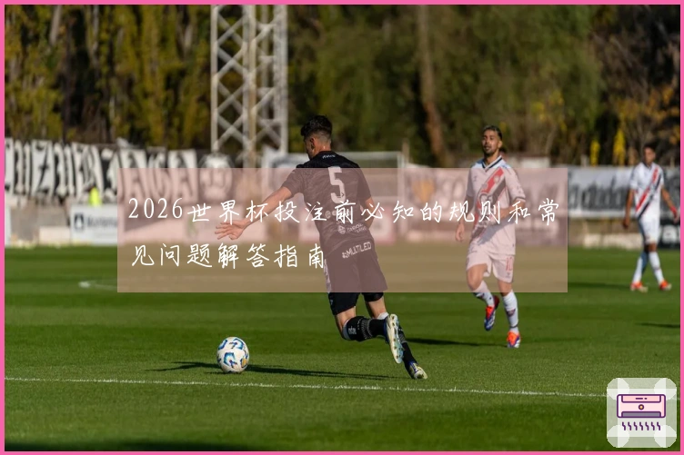 2026世界杯投注前必知的规则和常见问题解答指南