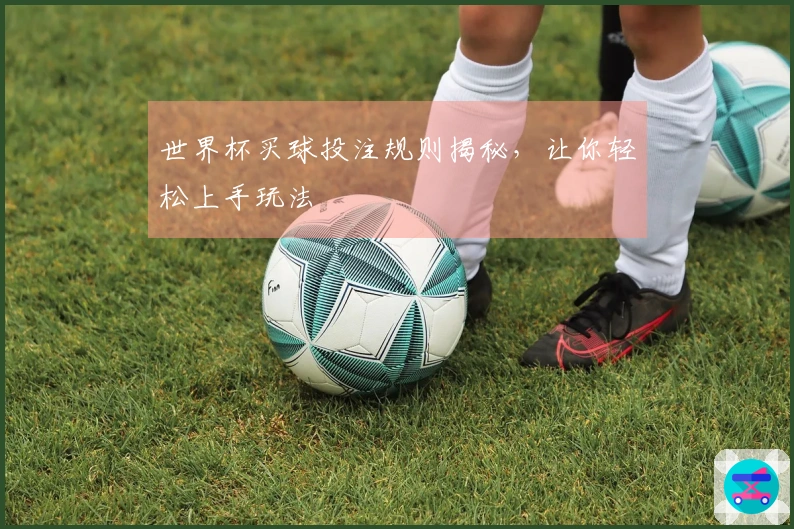 世界杯买球投注规则揭秘，让你轻松上手玩法