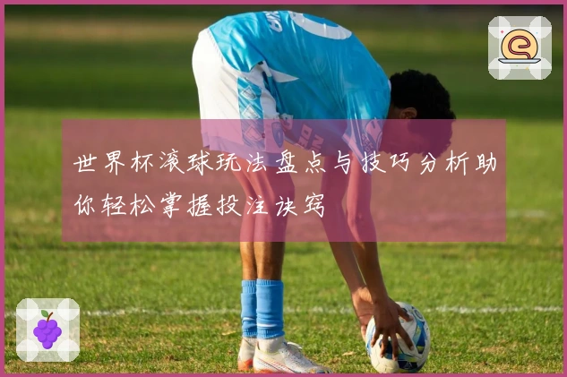 世界杯滚球玩法盘点与技巧分析助你轻松掌握投注诀窍