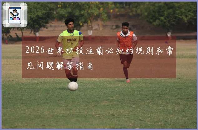 2026世界杯投注前必知的规则和常见问题解答指南