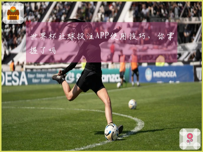 世界杯让球投注APP使用技巧，你掌握了吗