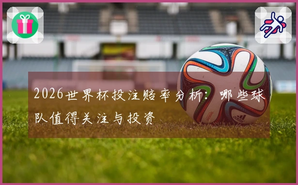 2026世界杯投注赔率分析：哪些球队值得关注与投资