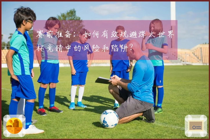 赛前准备：如何有效规避烽火世界杯竞猜中的风险和陷阱？