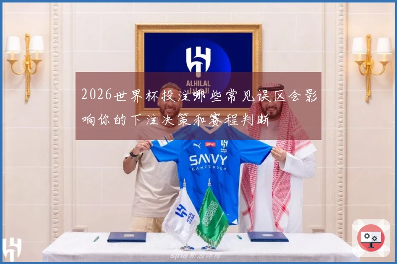 2026世界杯投注哪些常见误区会影响你的下注决策和赛程判断