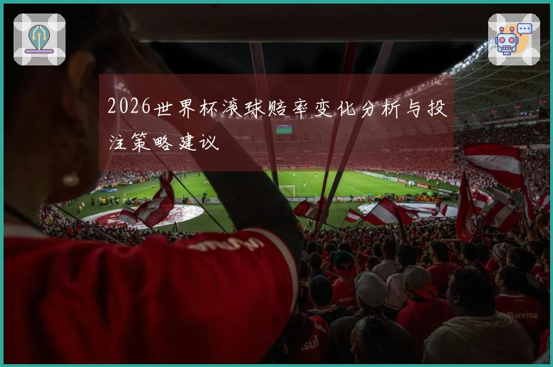 2026世界杯滚球赔率变化分析与投注策略建议