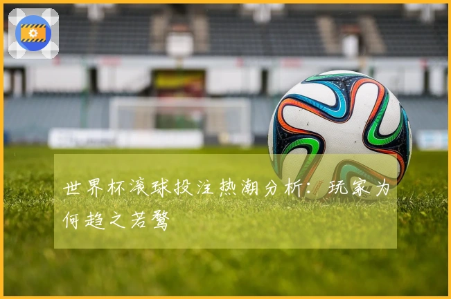 世界杯滚球投注热潮分析：玩家为何趋之若鹜