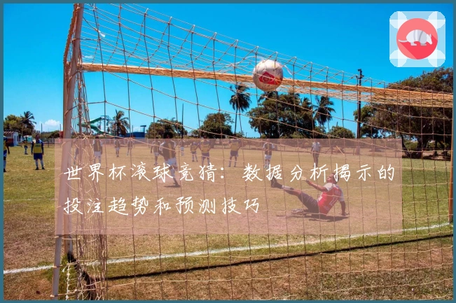 世界杯滚球竞猜：数据分析揭示的投注趋势和预测技巧
