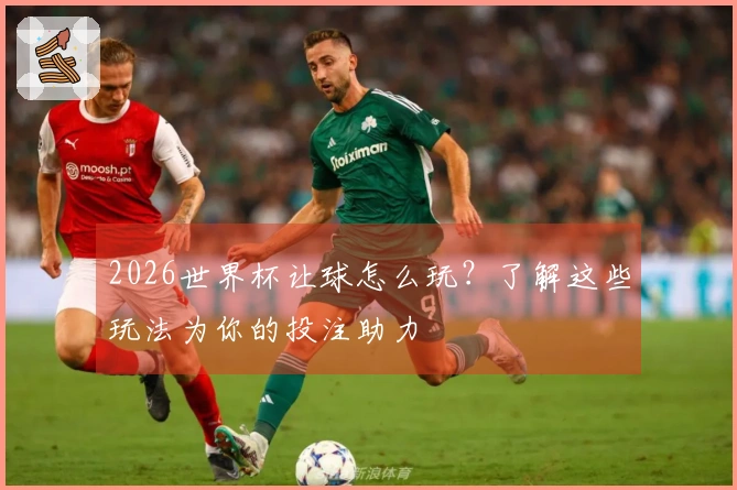 2026世界杯让球怎么玩？了解这些玩法为你的投注助力