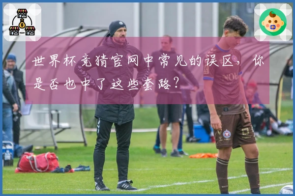 世界杯竞猜官网中常见的误区，你是否也中了这些套路？