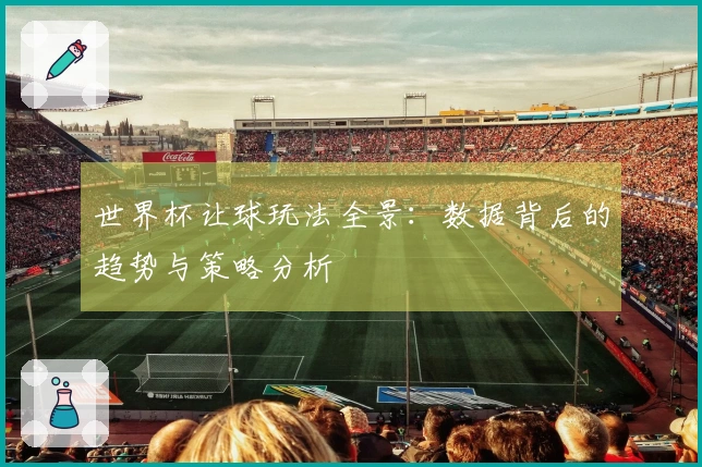 世界杯让球玩法全景：数据背后的趋势与策略分析