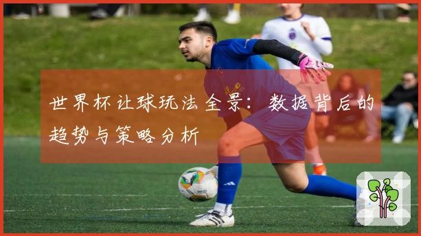 世界杯让球玩法全景：数据背后的趋势与策略分析