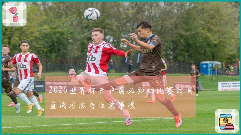 2026世界杯开户前必知的比赛时间查询方法与注意事项