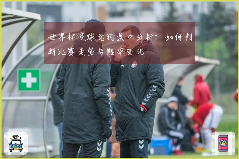 世界杯滚球竞猜盘口分析：如何判断比赛走势与赔率变化