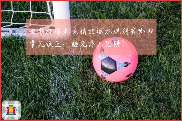世界杯体彩竞猜的返水规则有哪些常见误区，避免掉入陷阱？