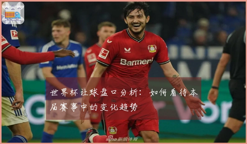 世界杯让球盘口分析：如何看待本届赛事中的变化趋势