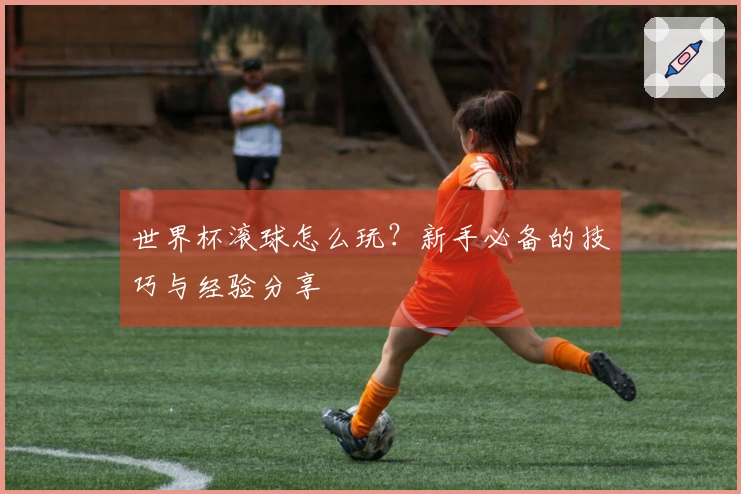 世界杯滚球怎么玩？新手必备的技巧与经验分享
