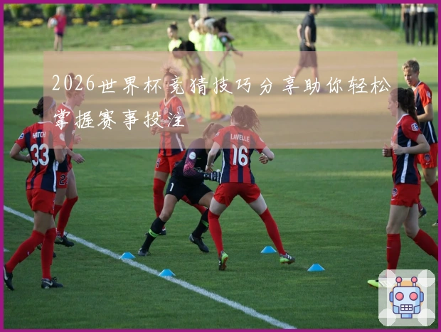 2026世界杯竞猜技巧分享助你轻松掌握赛事投注