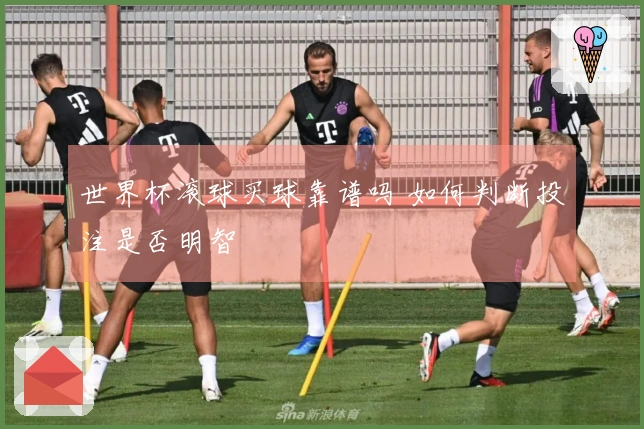 世界杯滚球买球靠谱吗 如何判断投注是否明智