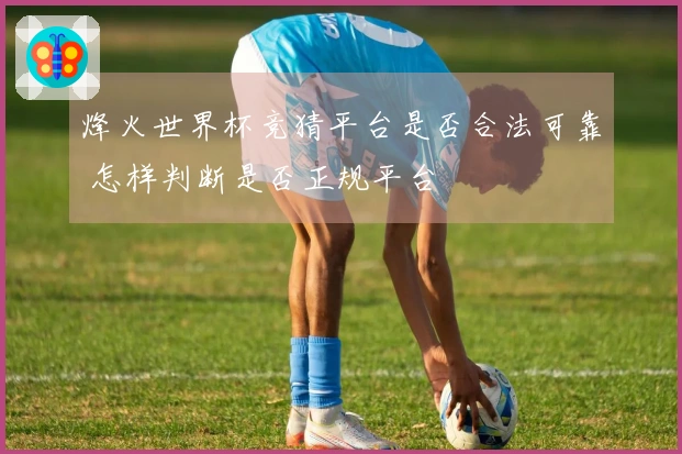 烽火世界杯竞猜平台是否合法可靠 怎样判断是否正规平台