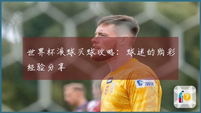 世界杯滚球买球攻略：球迷的购彩经验分享