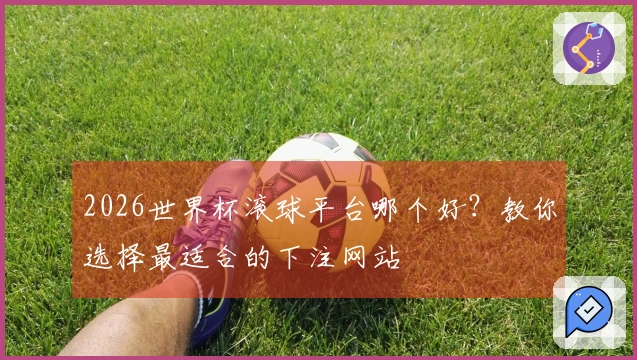 2026世界杯滚球平台哪个好？教你选择最适合的下注网站