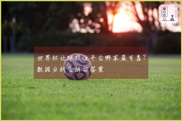 世界杯让球投注平台哪家最可靠？数据分析告诉你答案