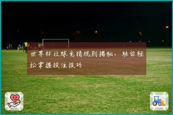 世界杯让球竞猜规则揭秘，助你轻松掌握投注技巧