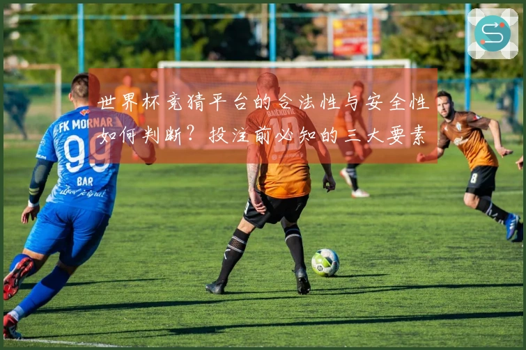 世界杯竞猜平台的合法性与安全性如何判断？投注前必知的三大要素
