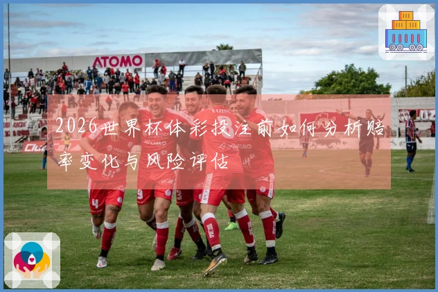 2026世界杯体彩投注前如何分析赔率变化与风险评估