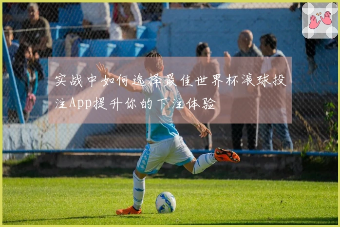 实战中如何选择最佳世界杯滚球投注App提升你的下注体验