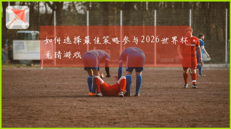 如何选择最佳策略参与2026世界杯竞猜游戏