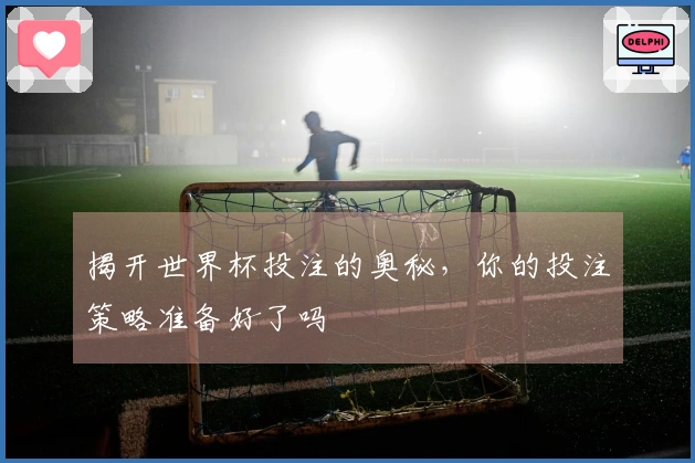 揭开世界杯投注的奥秘，你的投注策略准备好了吗