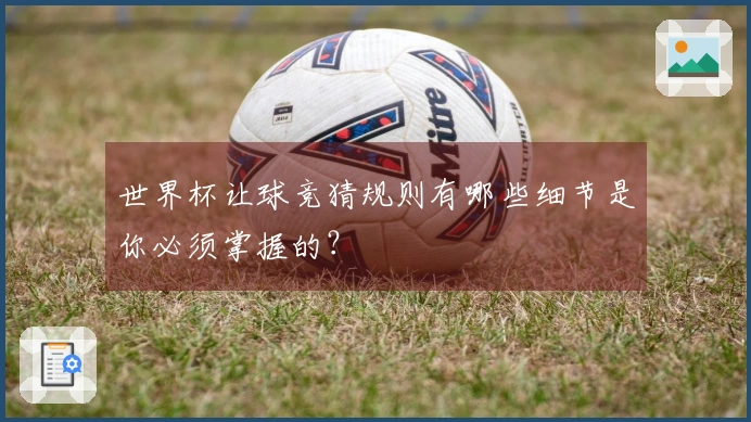 世界杯让球竞猜规则有哪些细节是你必须掌握的？