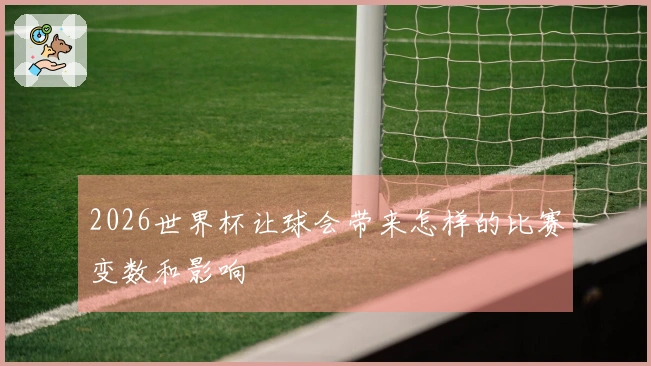 2026世界杯让球会带来怎样的比赛变数和影响