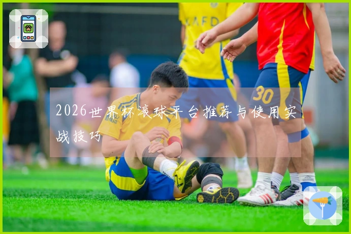 2026世界杯滚球平台推荐与使用实战技巧