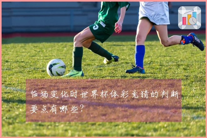 临场变化时世界杯体彩竞猜的判断要点有哪些？