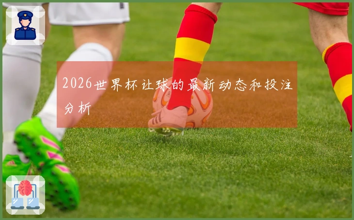 2026世界杯让球的最新动态和投注分析