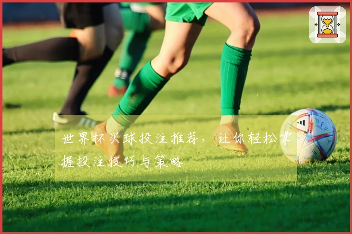 世界杯买球投注推荐，让你轻松掌握投注技巧与策略
