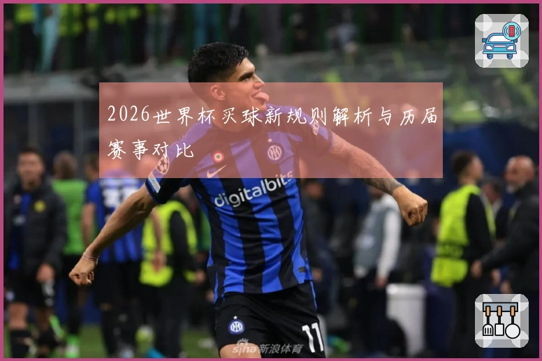 2026世界杯买球新规则解析与历届赛事对比