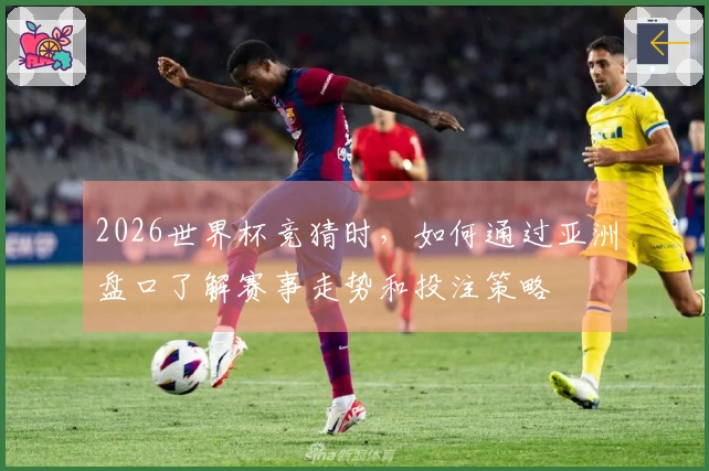 2026世界杯竞猜时，如何通过亚洲盘口了解赛事走势和投注策略