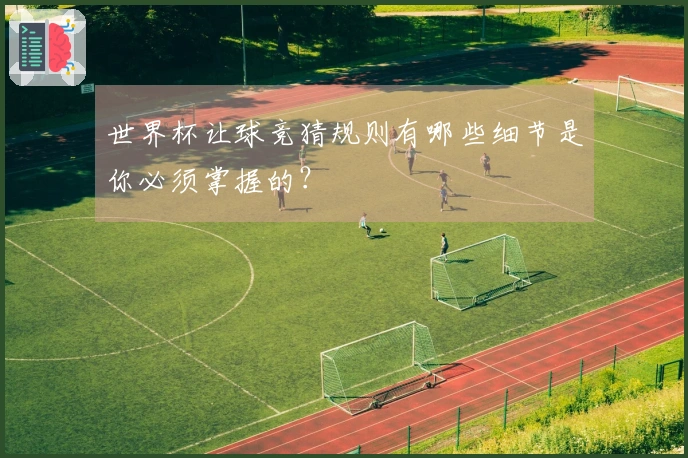世界杯让球竞猜规则有哪些细节是你必须掌握的？