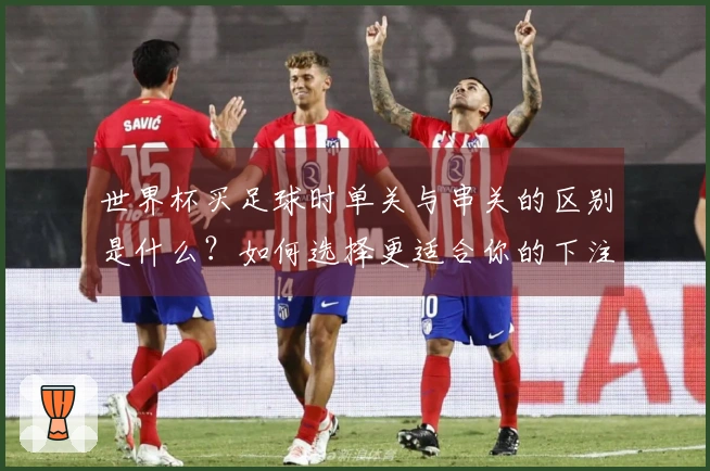 世界杯买足球时单关与串关的区别是什么？如何选择更适合你的下注方式？